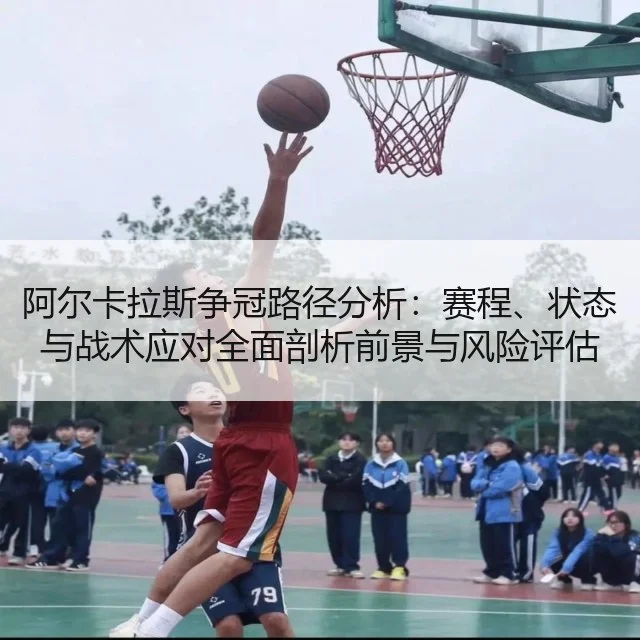 阿尔卡拉斯争冠路径分析：赛程、状态与战术应对全面剖析前景与风险评估