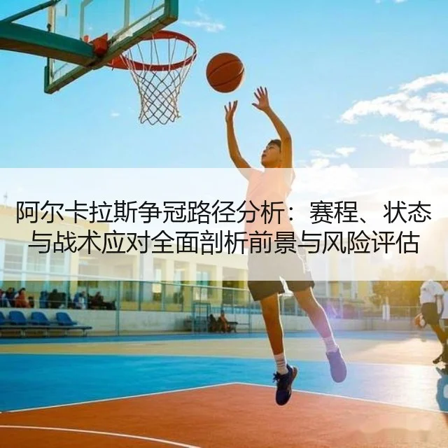 阿尔卡拉斯争冠路径分析：赛程、状态与战术应对全面剖析前景与风险评估